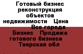 Готовый бизнес-реконструкция объектов недвижимости › Цена ­ 600 000 - Все города Бизнес » Продажа готового бизнеса   . Тверская обл.